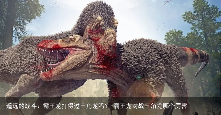 遥远的战斗：霸王龙打得过三角龙吗？-霸王龙对战三角龙哪个厉害