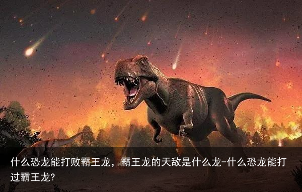 什么恐龙能打败霸王龙，霸王龙的天敌是什么龙-什么恐龙能打过霸王龙?