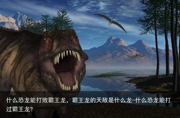 什么恐龙能打败霸王龙，霸王龙的天敌是什么龙-什么恐龙能打过霸王龙?