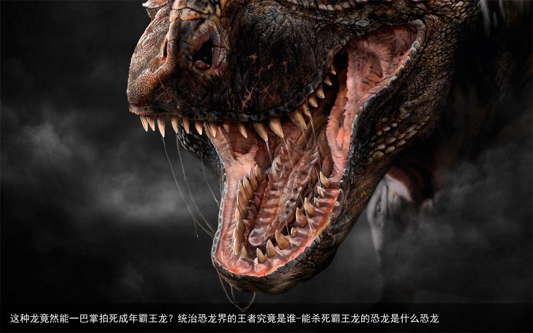 这种龙竟然能一巴掌拍死成年霸王龙？统治恐龙界的王者究竟是谁-能杀死霸王龙的恐龙是什么恐龙