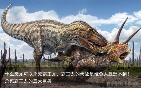 什么恐龙可以杀死霸王龙，霸王龙的天敌是谁令人意想不到！-杀死霸王龙的五大巨兽