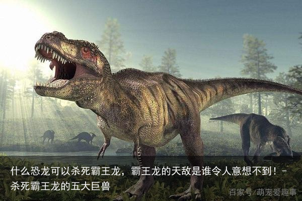 什么恐龙可以杀死霸王龙，霸王龙的天敌是谁令人意想不到！-杀死霸王龙的五大巨兽