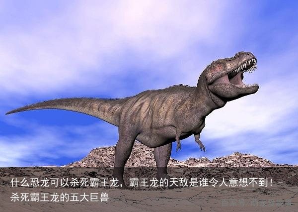 什么恐龙可以杀死霸王龙，霸王龙的天敌是谁令人意想不到！-杀死霸王龙的五大巨兽