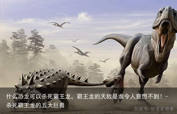 什么恐龙可以杀死霸王龙，霸王龙的天敌是谁令人意想不到！-杀死霸王龙的五大巨兽