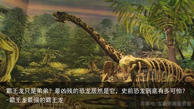 霸王龙只是弟弟？最凶残的恐龙居然是它，史前恐龙到底有多可怕？-霸王龙最强的霸王龙
