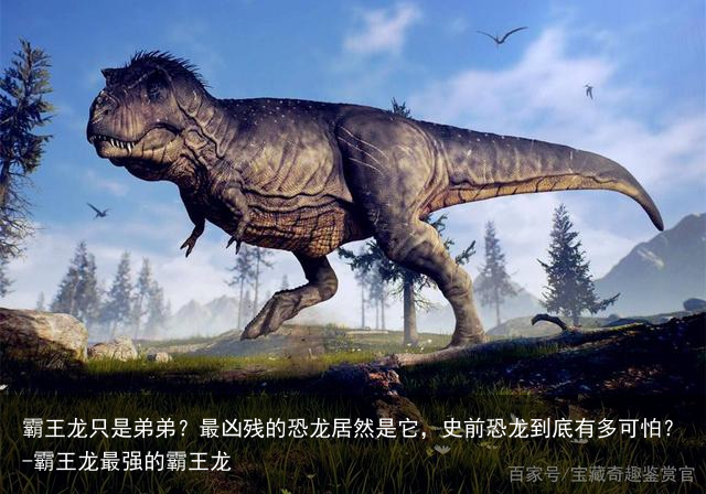 霸王龙只是弟弟？最凶残的恐龙居然是它，史前恐龙到底有多可怕？-霸王龙最强的霸王龙