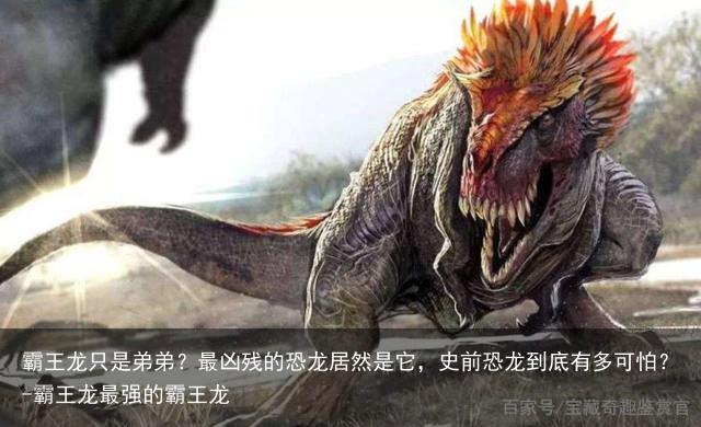 霸王龙只是弟弟？最凶残的恐龙居然是它，史前恐龙到底有多可怕？-霸王龙最强的霸王龙