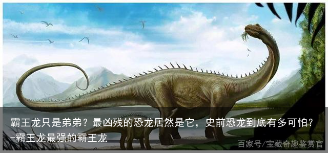 霸王龙只是弟弟？最凶残的恐龙居然是它，史前恐龙到底有多可怕？-霸王龙最强的霸王龙