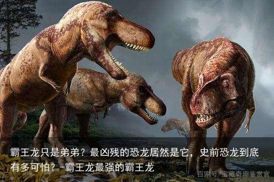 霸王龙只是弟弟？最凶残的恐龙居然是它，史前恐龙到底有多可怕？-霸王龙最强的霸王龙