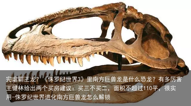 完虐霸王龙？《侏罗纪世界3》里南方巨兽龙是什么恐龙？有多厉害