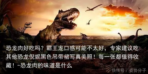 恐龙肉好吃吗？霸王龙口感可能不太好，专家建议吃其他恐龙倪妮黑色吊带裙写真美照！每一张都值得收藏！-恐龙肉的味道是什么