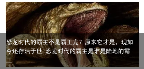 恐龙时代的霸主不是霸王龙？原来它才是，现如今还存活于世-恐龙时代的霸主是谁是陆地的霸王