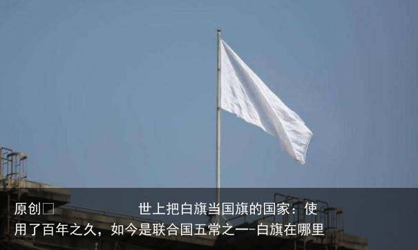 世上把白旗当国旗的国家：使用了百年之久，如今是联合国五常之一