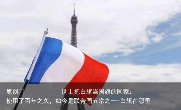 世上把白旗当国旗的国家：使用了百年之久，如今是联合国五常之一