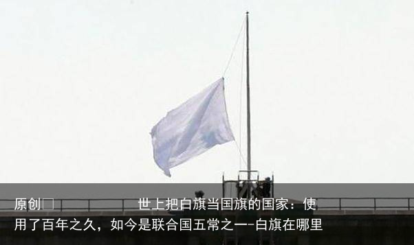 世上把白旗当国旗的国家：使用了百年之久，如今是联合国五常之一
