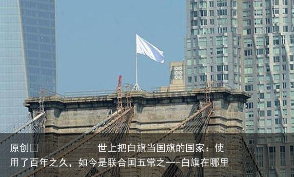 世上把白旗当国旗的国家：使用了百年之久，如今是联合国五常之一