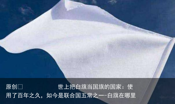 世上把白旗当国旗的国家：使用了百年之久，如今是联合国五常之一