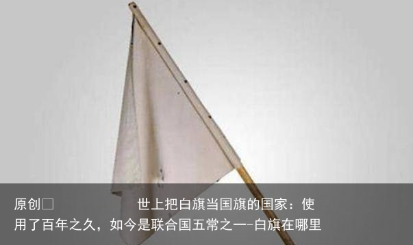 世上把白旗当国旗的国家：使用了百年之久，如今是联合国五常之一