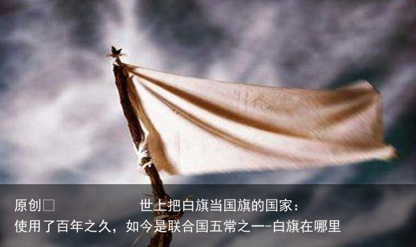 世上把白旗当国旗的国家：使用了百年之久，如今是联合国五常之一