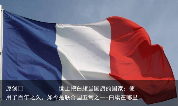 世上把白旗当国旗的国家：使用了百年之久，如今是联合国五常之一