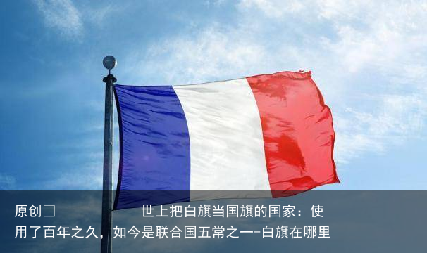 世上把白旗当国旗的国家：使用了百年之久，如今是联合国五常之一