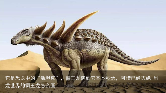 它是恐龙中的“活坦克”，霸王龙遇到它基本秒怂，可惜已经灭绝-恐龙世界的霸王龙怎么画