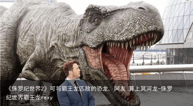 《侏罗纪世界2》可与霸王龙匹敌的恐龙, 网友 算上冥河龙-侏罗纪世界霸王龙rexy