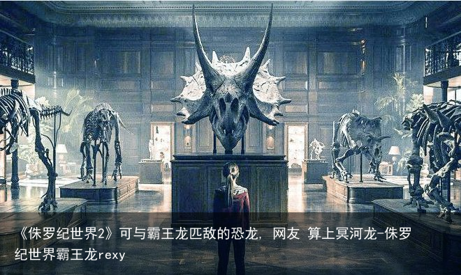 《侏罗纪世界2》可与霸王龙匹敌的恐龙, 网友 算上冥河龙-侏罗纪世界霸王龙rexy