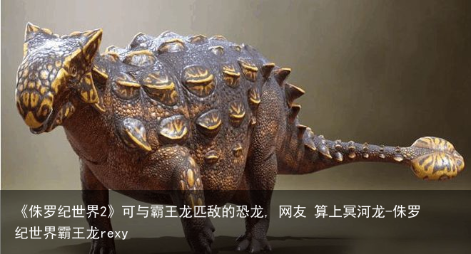 《侏罗纪世界2》可与霸王龙匹敌的恐龙, 网友 算上冥河龙-侏罗纪世界霸王龙rexy