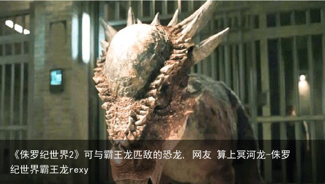 《侏罗纪世界2》可与霸王龙匹敌的恐龙, 网友 算上冥河龙-侏罗纪世界霸王龙rexy