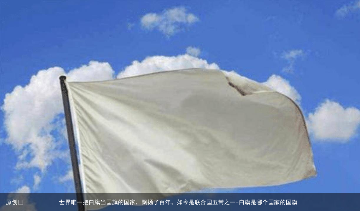 世界唯一把白旗当国旗的国家，飘扬了百年，如今是联合国五常之一