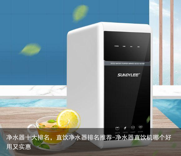 净水器十大排名，直饮净水器排名推荐-净水器直饮机哪个好用又实惠