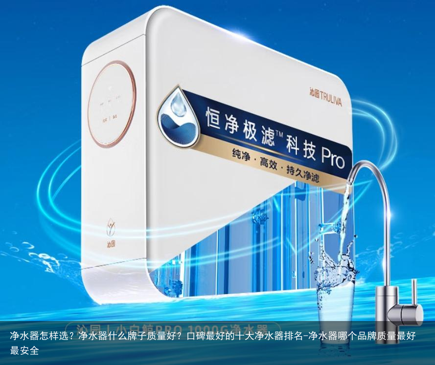 净水器怎样选？净水器什么牌子质量好？口碑最好的十大净水器排名-净水器哪个品牌质量最好最安全
