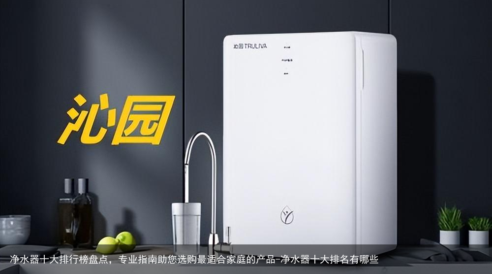 净水器十大排行榜盘点，专业指南助您选购最适合家庭的产品-净水器十大排名有哪些
