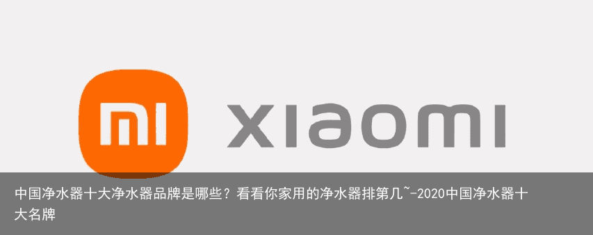 中国净水器十大净水器品牌是哪些？看看你家用的净水器排第几~-2020中国净水器十大名牌
