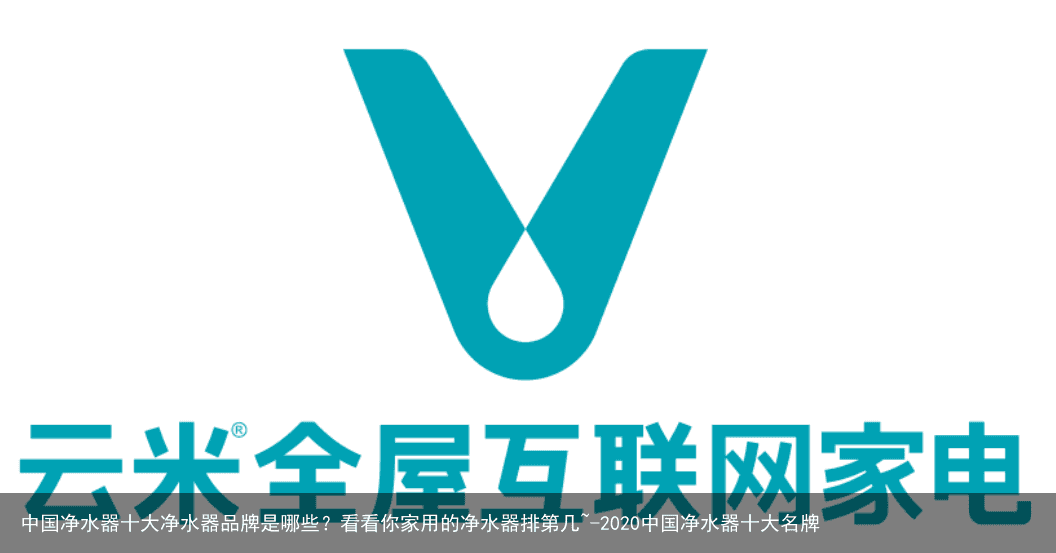 中国净水器十大净水器品牌是哪些？看看你家用的净水器排第几~-2020中国净水器十大名牌