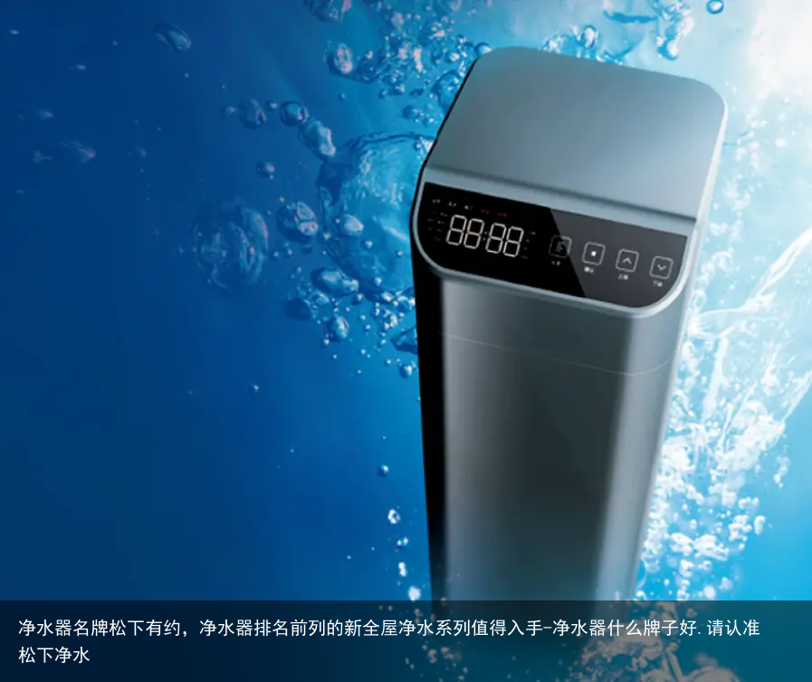 净水器名牌松下有约，净水器排名前列的新全屋净水系列值得入手-净水器什么牌子好.请认准松下净水