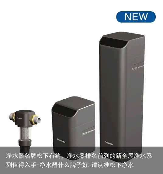 净水器名牌松下有约，净水器排名前列的新全屋净水系列值得入手-净水器什么牌子好.请认准松下净水