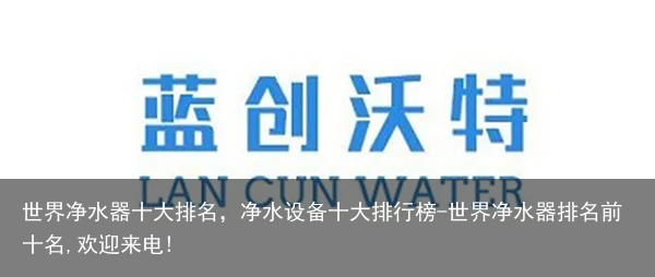 世界净水器十大排名，净水设备十大排行榜-世界净水器排名前十名,欢迎来电!
