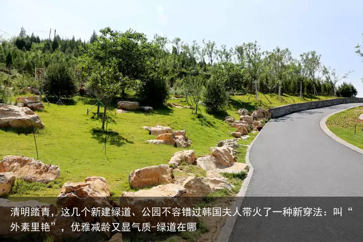 清明踏青，这几个新建绿道、公园不容错过韩国夫人带火了一种新穿法：叫“外素里艳”，优雅减龄又显气质-绿道在哪