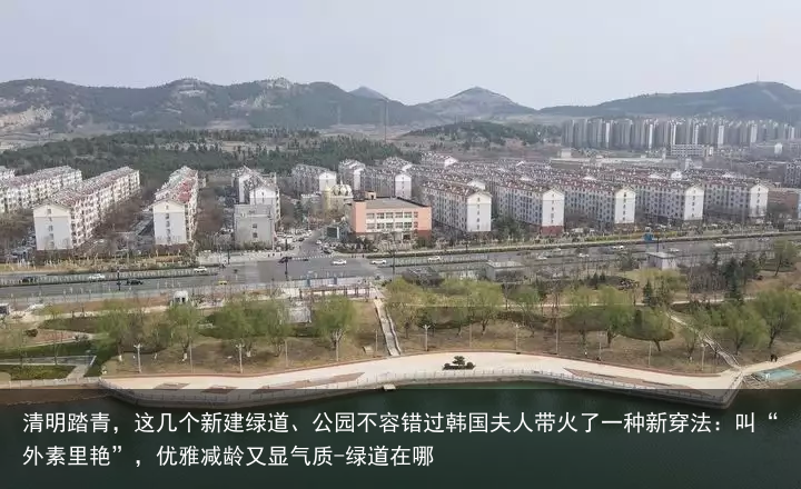 清明踏青，这几个新建绿道、公园不容错过韩国夫人带火了一种新穿法：叫“外素里艳”，优雅减龄又显气质-绿道在哪