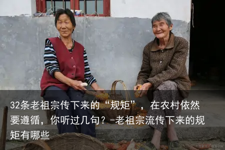 32条老祖宗传下来的“规矩”，在农村依然要遵循，你听过几句？-老祖宗流传下来的规矩有哪些