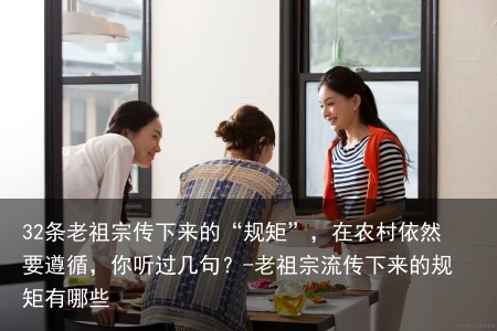 32条老祖宗传下来的“规矩”，在农村依然要遵循，你听过几句？-老祖宗流传下来的规矩有哪些