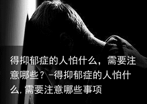 得抑郁症的人怕什么，需要注意哪些？-得抑郁症的人怕什么,需要注意哪些事项