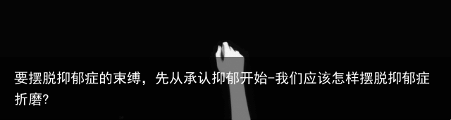 要摆脱抑郁症的束缚，先从承认抑郁开始-我们应该怎样摆脱抑郁症折磨?