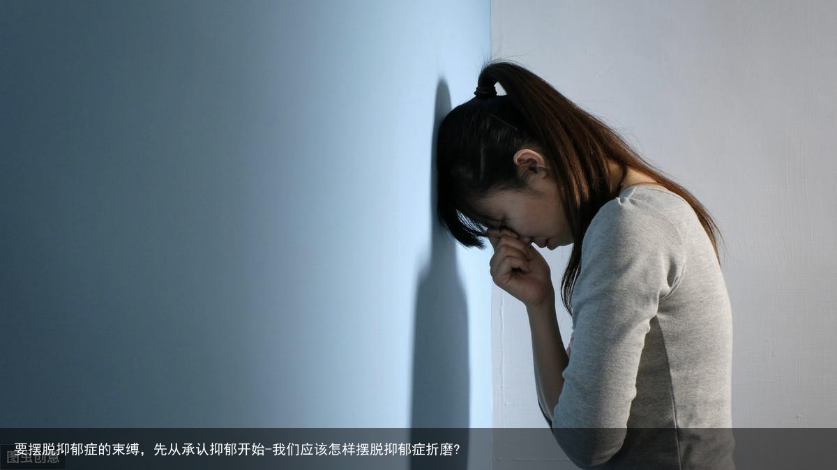 要摆脱抑郁症的束缚，先从承认抑郁开始-我们应该怎样摆脱抑郁症折磨?