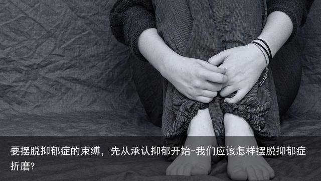 要摆脱抑郁症的束缚，先从承认抑郁开始-我们应该怎样摆脱抑郁症折磨?