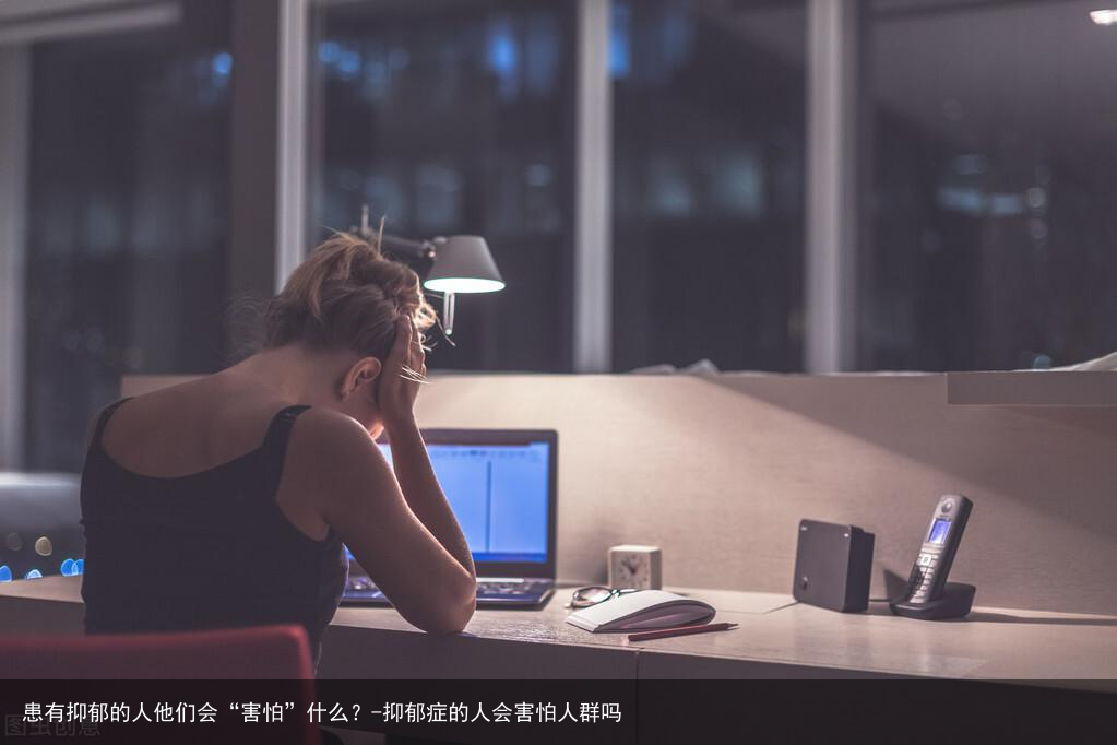 患有抑郁的人他们会“害怕”什么？-抑郁症的人会害怕人群吗