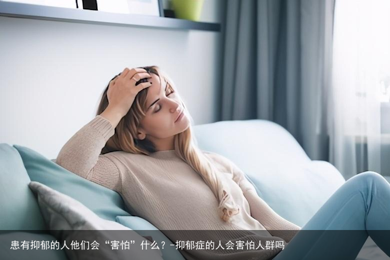 患有抑郁的人他们会“害怕”什么？-抑郁症的人会害怕人群吗