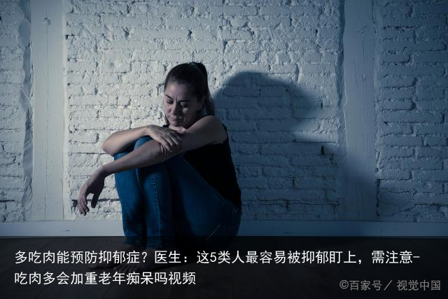多吃肉能预防抑郁症？医生：这5类人最容易被抑郁盯上，需注意-吃肉多会加重老年痴呆吗视频